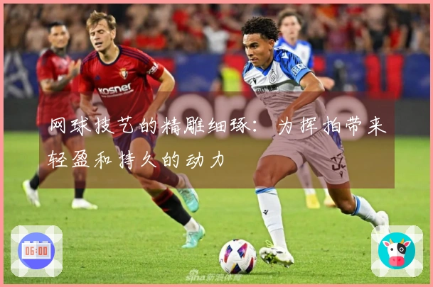 网球技艺的精雕细琢:为挥拍带来轻盈和持久的动力