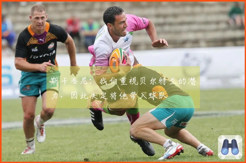 斯卡洛尼：我们重视贝尔特兰的潜力，因此决定将他带入球队