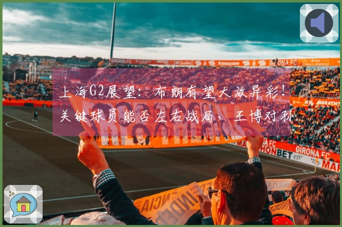 上海G2展望：布朗有望大放异彩！关键球员能否左右战局，王博对孙铭徽的防守策略解析